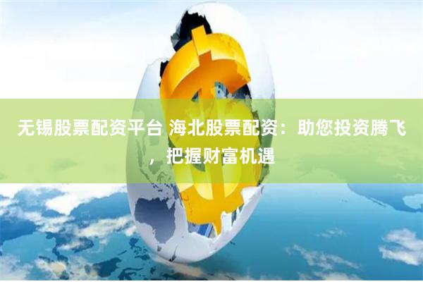 无锡股票配资平台 海北股票配资:助您投资腾飞,把握财富机遇