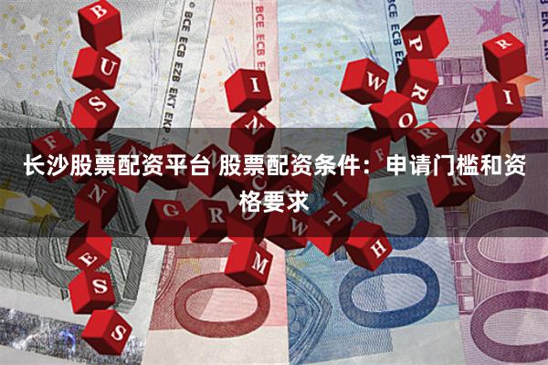 长沙股票配资平台 股票配资条件:申请门槛和资格要求