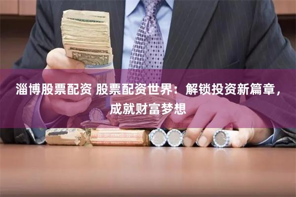 淄博股票配资 股票配资世界：解锁投资新篇章，成就财富梦想