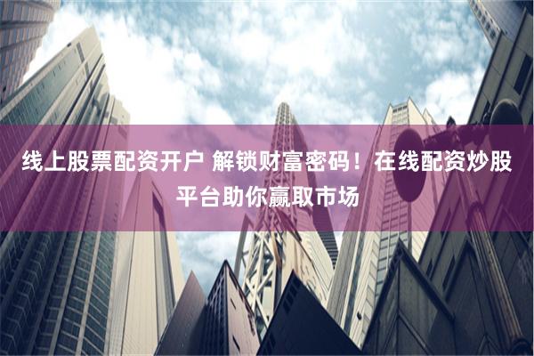 线上股票配资开户 解锁财富密码！在线配资炒股平台助你赢取市场