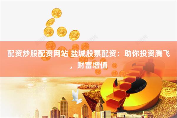 配资炒股配资网站 盐城股票配资：助你投资腾飞，财富增值