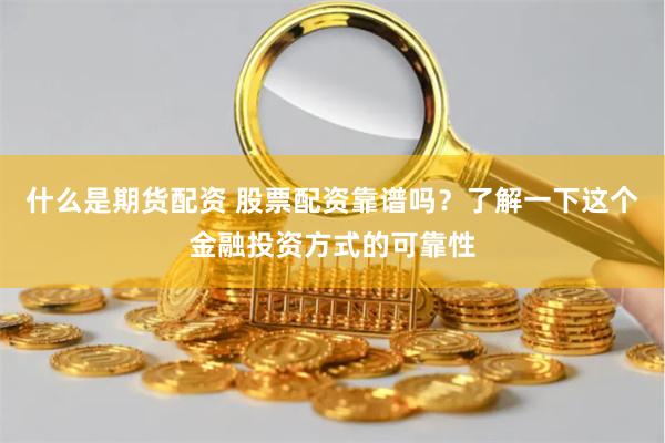 什么是期货配资 股票配资靠谱吗?了解一下这个金融投资方式的可靠性