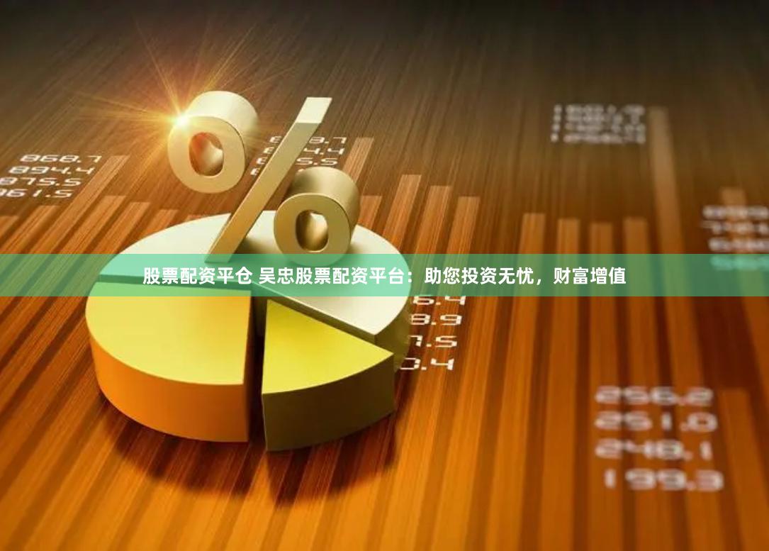 股票配资平仓 吴忠股票配资平台:助您投资无忧,财富增值