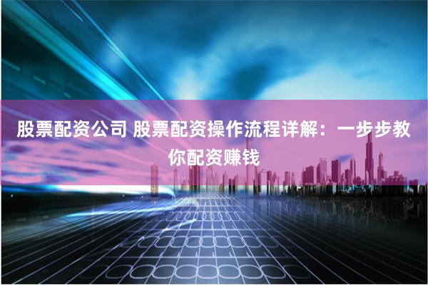 股票配资公司 股票配资操作流程详解：一步步教你配资赚钱