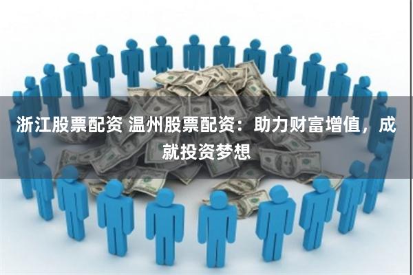 浙江股票配资 温州股票配资：助力财富增值，成就投资梦想
