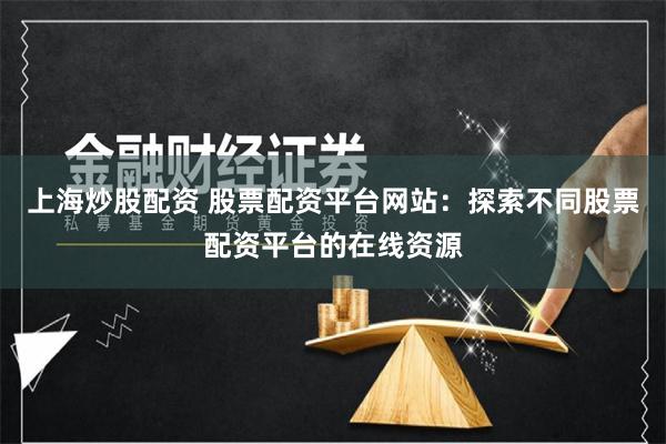 上海炒股配资 股票配资平台网站：探索不同股票配资平台的在线资源