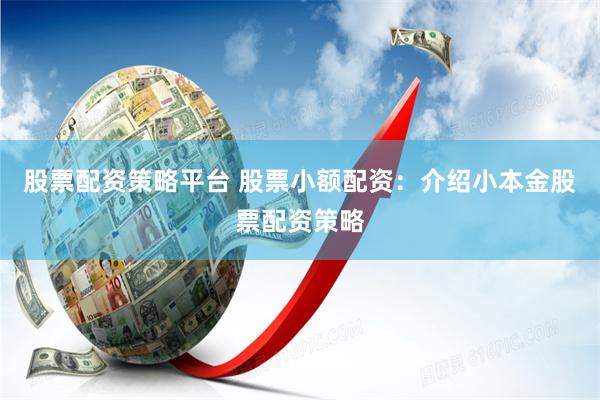 股票配资策略平台 股票小额配资：介绍小本金股票配资策略