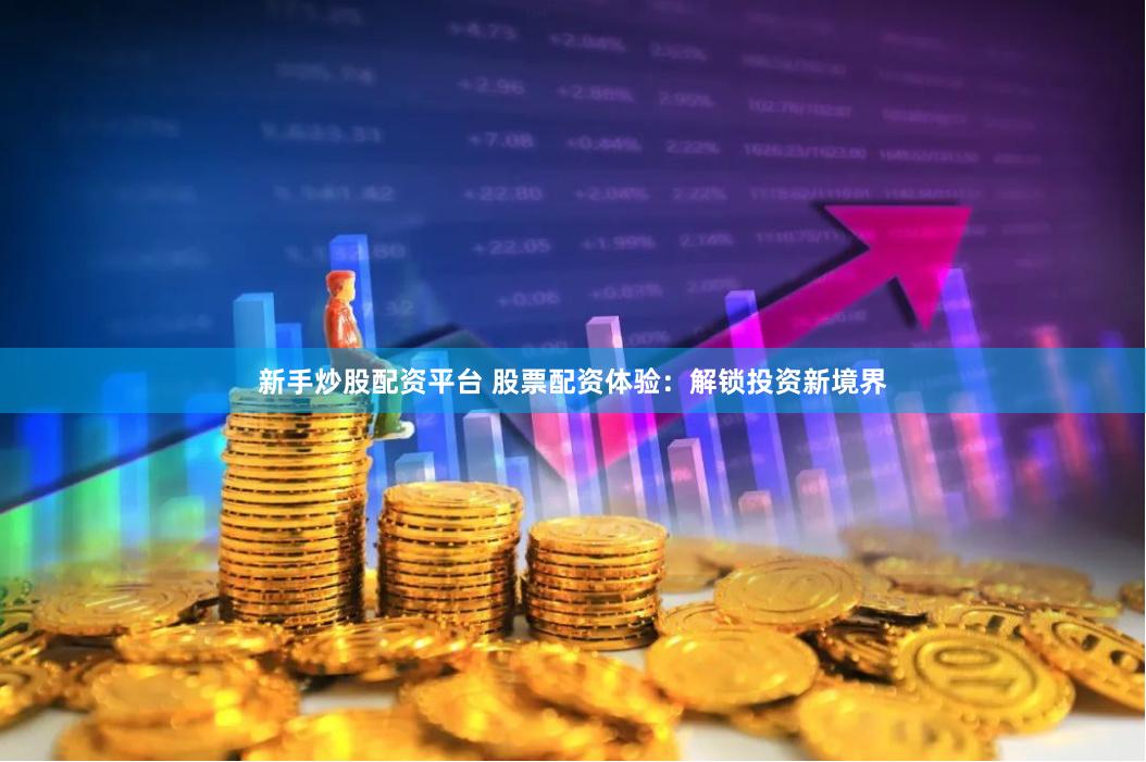 新手炒股配资平台 股票配资体验：解锁投资新境界