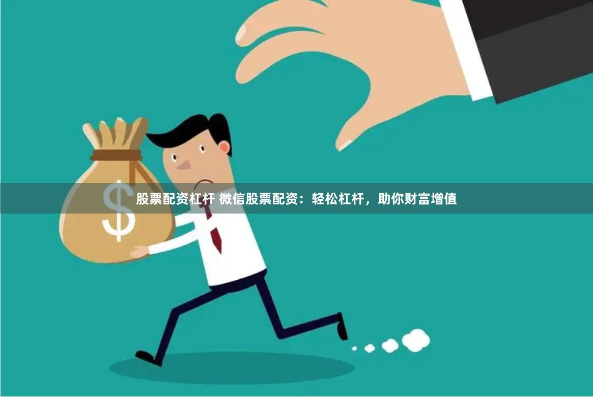 股票配资杠杆 微信股票配资：轻松杠杆，助你财富增值