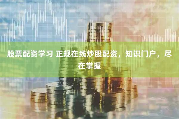 股票配资学习 正规在线炒股配资,知识门户,尽在掌握