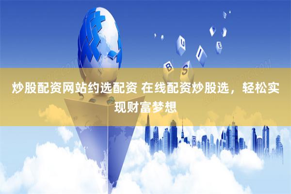 炒股配资网站约选配资 在线配资炒股选,轻松实现财富梦想