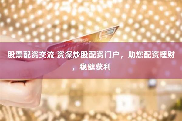 股票配资交流 资深炒股配资门户，助您配资理财，稳健获利