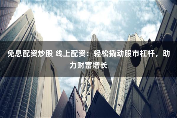 免息配资炒股 线上配资：轻松撬动股市杠杆，助力财富增长
