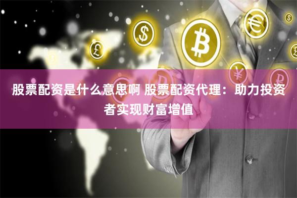股票配资是什么意思啊 股票配资代理：助力投资者实现财富增值