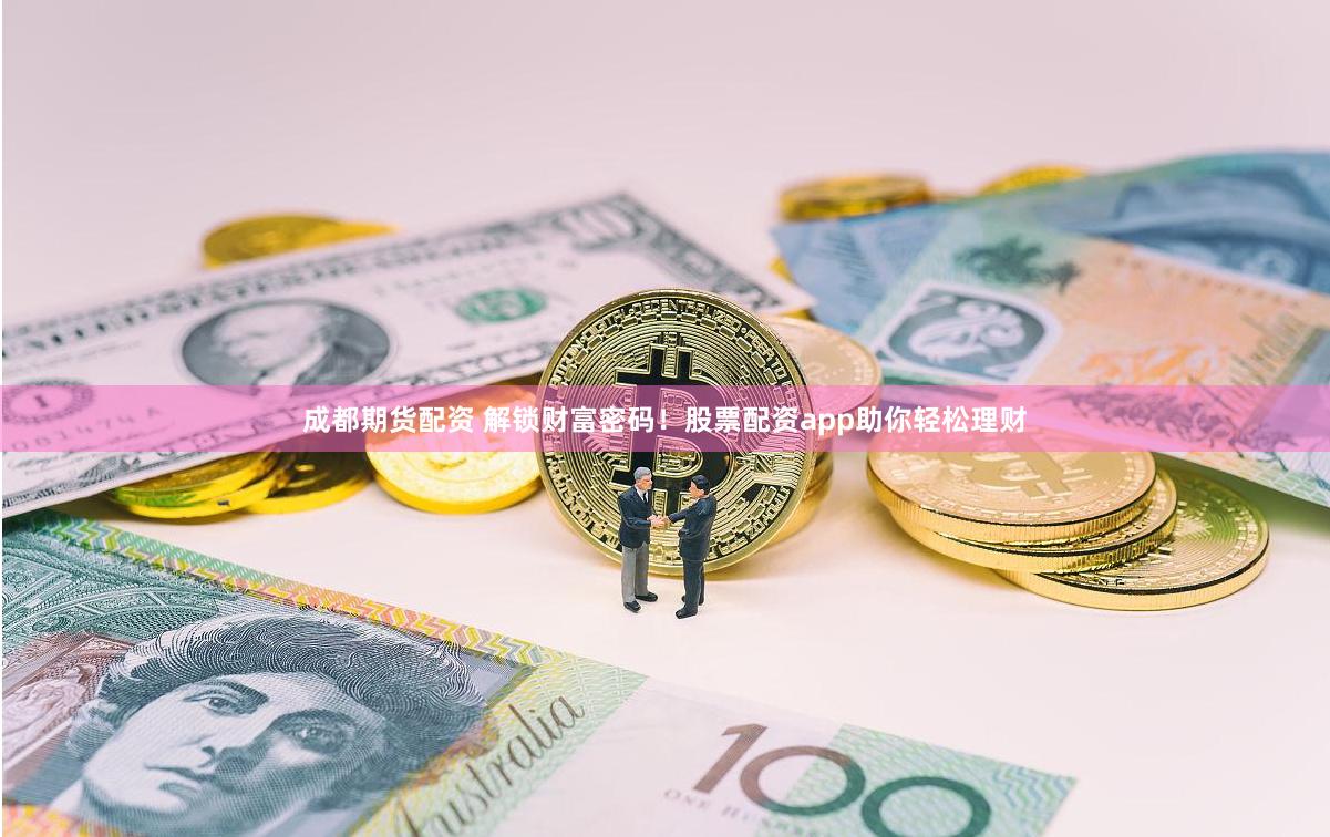 成都期货配资 解锁财富密码！股票配资app助你轻松理财