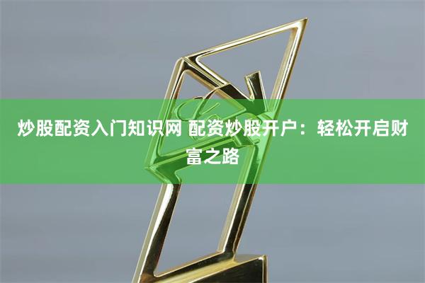 炒股配资入门知识网 配资炒股开户：轻松开启财富之路