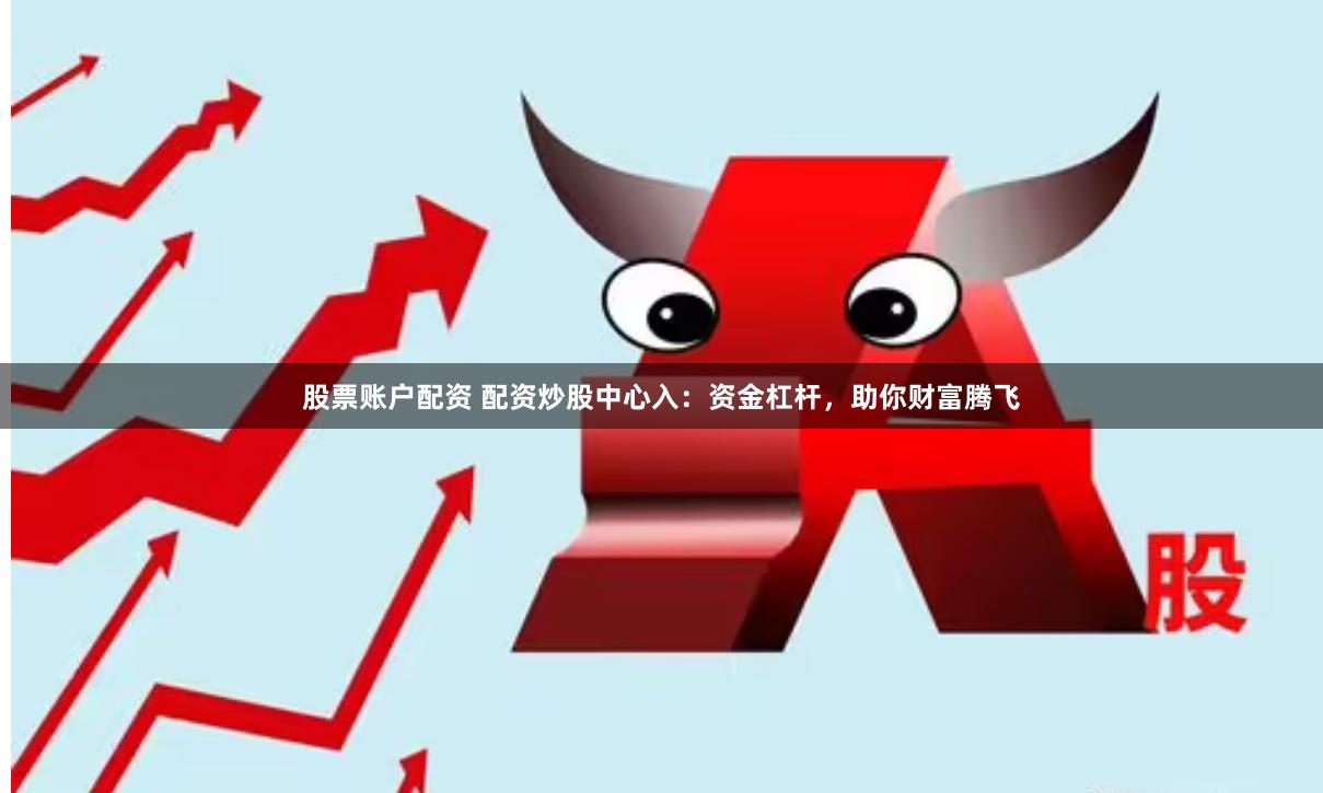 股票账户配资 配资炒股中心入：资金杠杆，助你财富腾飞