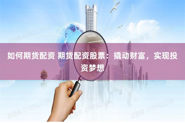 如何期货配资 期货配资股票：撬动财富，实现投资梦想