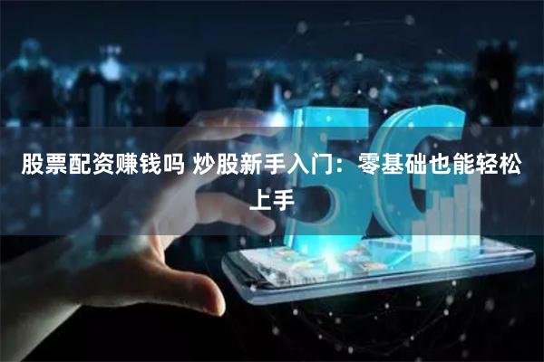 股票配资赚钱吗 炒股新手入门：零基础也能轻松上手