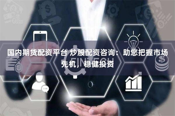 国内期货配资平台 炒股配资咨询：助您把握市场先机，稳健投资