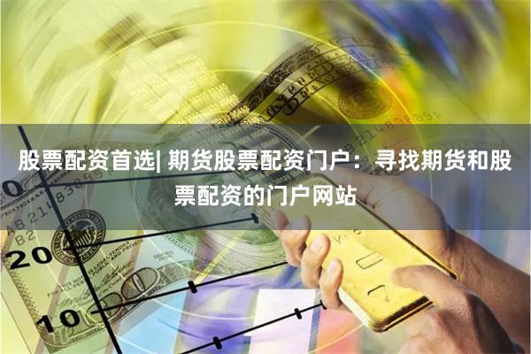 股票配资首选| 期货股票配资门户：寻找期货和股票配资的门户网站