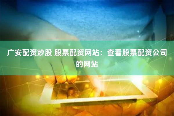 广安配资炒股 股票配资网站：查看股票配资公司的网站