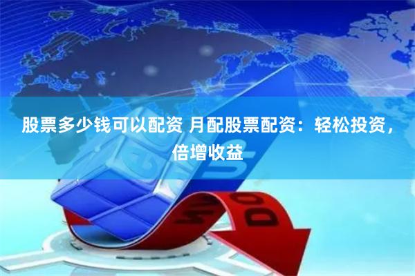 股票多少钱可以配资 月配股票配资：轻松投资，倍增收益