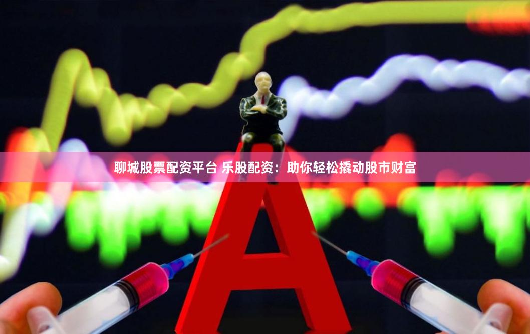 聊城股票配资平台 乐股配资：助你轻松撬动股市财富