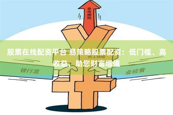 股票在线配资平台 易策略股票配资：低门槛、高收益，助您财富增值