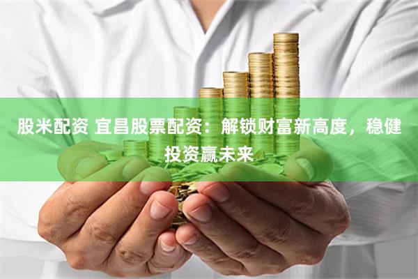 股米配资 宜昌股票配资：解锁财富新高度，稳健投资赢未来