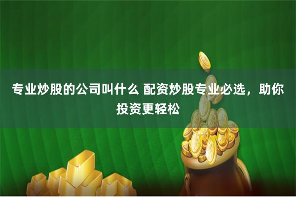 专业炒股的公司叫什么 配资炒股专业必选，助你投资更轻松