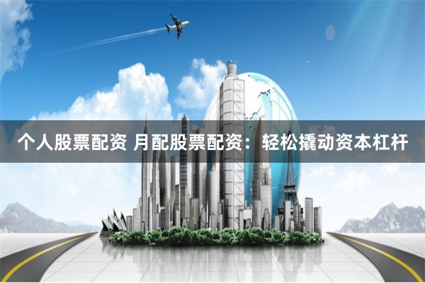 个人股票配资 月配股票配资：轻松撬动资本杠杆