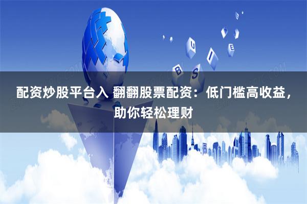 配资炒股平台入 翻翻股票配资:低门槛高收益,助你轻松理财