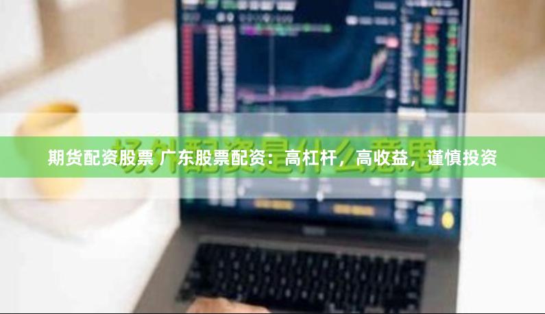 期货配资股票 广东股票配资：高杠杆，高收益，谨慎投资