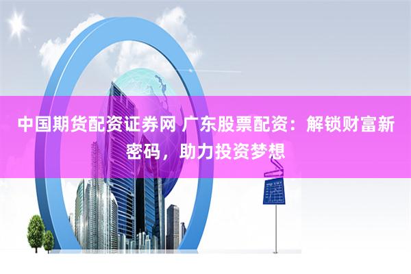 中国期货配资证券网 广东股票配资：解锁财富新密码，助力投资梦想
