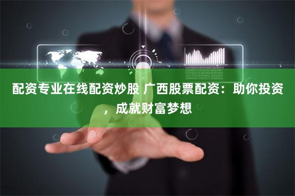 配资专业在线配资炒股 广西股票配资：助你投资，成就财富梦想