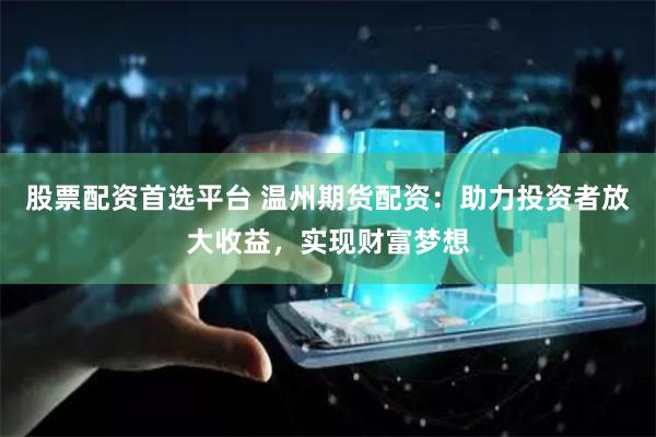 股票配资首选平台 温州期货配资：助力投资者放大收益，实现财富梦想